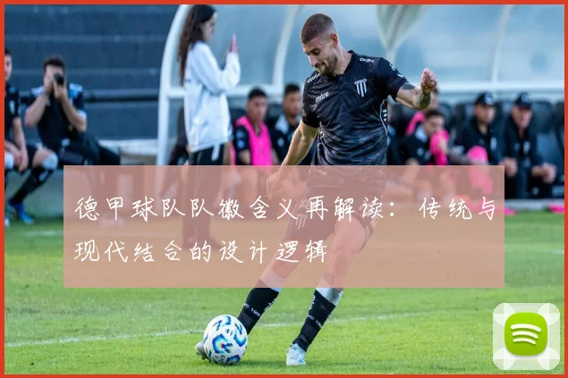 德甲球队队徽含义再解读：传统与现代结合的设计逻辑