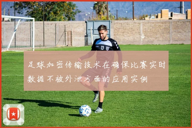 足球加密传输技术在确保比赛实时数据不被外泄方面的应用实例