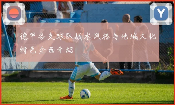 德甲各支球队战术风格与地域文化特色全面介绍