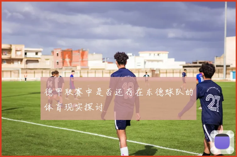 德甲联赛中是否还存在东德球队的体育现实探讨