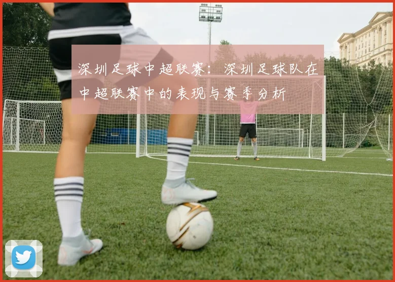 深圳足球中超联赛：深圳足球队在中超联赛中的表现与赛季分析