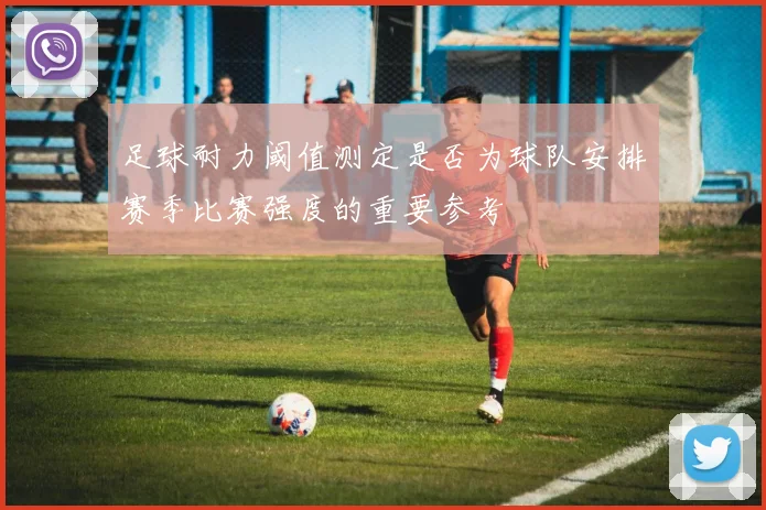 足球耐力阈值测定是否为球队安排赛季比赛强度的重要参考