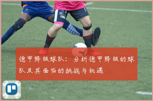 德甲降级球队：分析德甲降级的球队及其面临的挑战与机遇